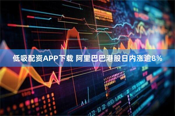 低吸配资APP下载 阿里巴巴港股日内涨逾8%