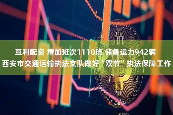 互利配资 增加班次1110班 储备运力942辆 西安市交通运输执法支队做好“双节”执法保障工作