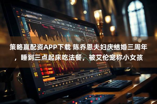 策略赢配资APP下载 陈乔恩夫妇庆结婚三周年，睡到三点起床吃法餐，被艾伦宠称小女孩