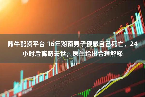 鼎牛配资平台 16年湖南男子预感自己死亡，24小时后离奇去世，医生给出合理解释
