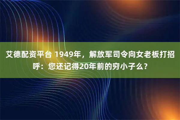 艾德配资平台 1949年，解放军司令向女老板打招呼：您还记得20年前的穷小子么？