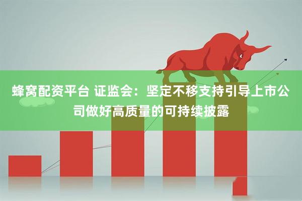 蜂窝配资平台 证监会：坚定不移支持引导上市公司做好高质量的可持续披露
