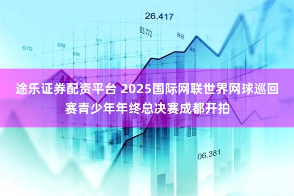 途乐证券配资平台 2025国际网联世界网球巡回赛青少年年终总决赛成都开拍