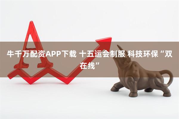 牛千万配资APP下载 十五运会制服 科技环保“双在线”