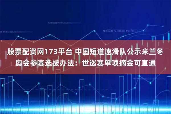 股票配资网173平台 中国短道速滑队公示米兰冬奥会参赛选拔办法：世巡赛单项摘金可直通
