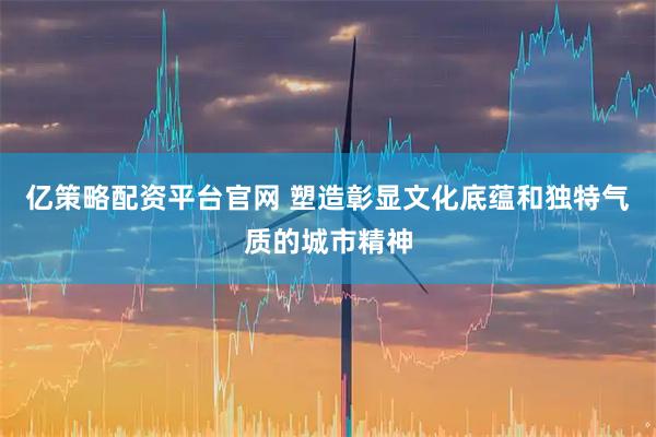 亿策略配资平台官网 塑造彰显文化底蕴和独特气质的城市精神