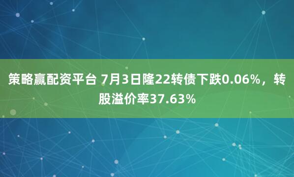 策略赢配资平台 7月3日隆22转债下跌0.06%，转股溢价率37.63%