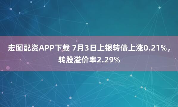 宏图配资APP下载 7月3日上银转债上涨0.21%，转股溢价率2.29%