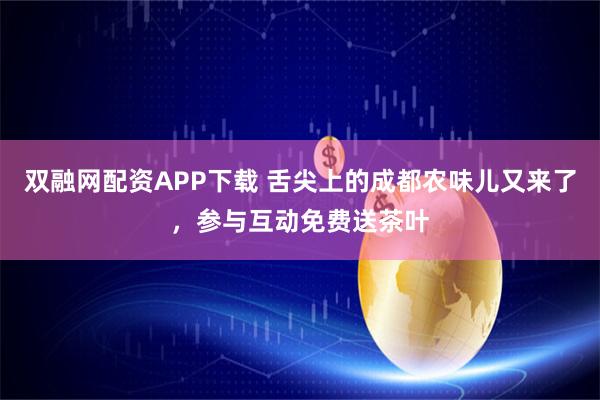 双融网配资APP下载 舌尖上的成都农味儿又来了，参与互动免费送茶叶