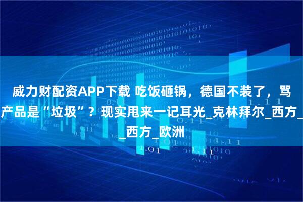 威力财配资APP下载 吃饭砸锅，德国不装了，骂中国产品是“垃圾”？现实甩来一记耳光_克林拜尔_西方_欧洲