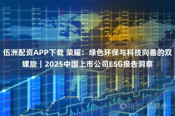 伍洲配资APP下载 荣耀：绿色环保与科技向善的双螺旋｜2025中国上市公司ESG报告洞察