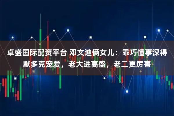 卓盛国际配资平台 邓文迪俩女儿：乖巧懂事深得默多克宠爱，老大进高盛，老二更厉害