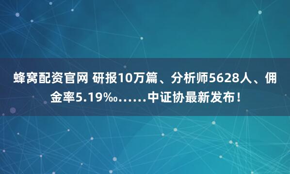 蜂窝配资官网 研报10万篇、分析师5628人、佣金率5.19‰……中证协最新发布！