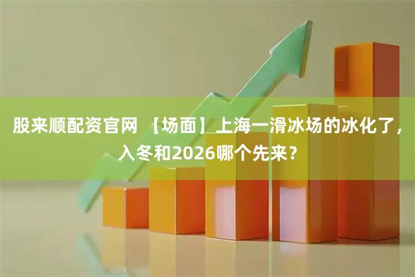 股来顺配资官网 【场面】上海一滑冰场的冰化了，入冬和2026哪个先来？