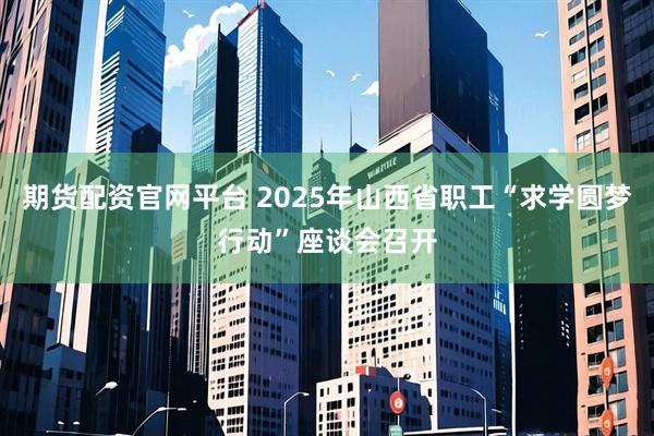 期货配资官网平台 2025年山西省职工“求学圆梦行动”座谈会召开