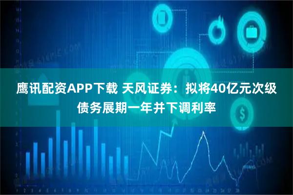 鹰讯配资APP下载 天风证券：拟将40亿元次级债务展期一年并下调利率