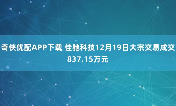 奇侠优配APP下载 佳驰科技12月19日大宗交易成交837.15万元