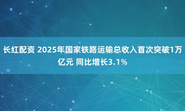 长红配资 2025年国家铁路运输总收入首次突破1万亿元 同比增长3.1%