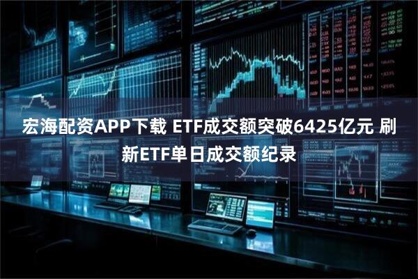 宏海配资APP下载 ETF成交额突破6425亿元 刷新ETF单日成交额纪录