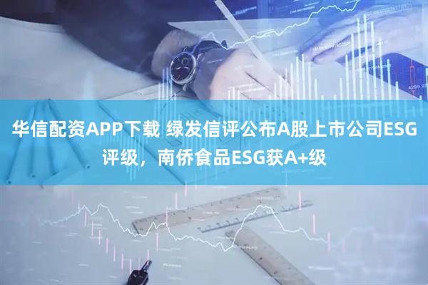 华信配资APP下载 绿发信评公布A股上市公司ESG评级，南侨食品ESG获A+级