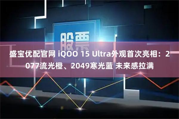 盛宝优配官网 iQOO 15 Ultra外观首次亮相：2077流光橙、2049寒光蓝 未来感拉满