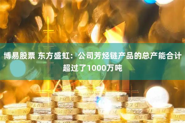 博易股票 东方盛虹：公司芳烃链产品的总产能合计超过了1000万吨