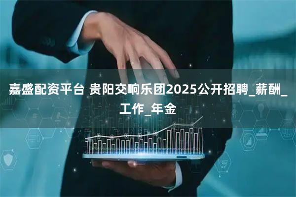 嘉盛配资平台 贵阳交响乐团2025公开招聘_薪酬_工作_年金