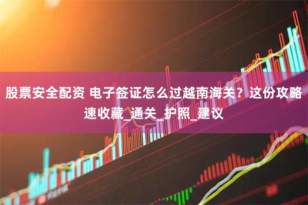 股票安全配资 电子签证怎么过越南海关？这份攻略速收藏_通关_护照_建议