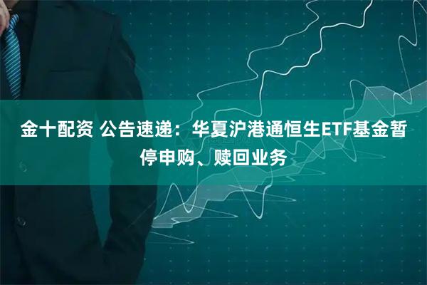 金十配资 公告速递：华夏沪港通恒生ETF基金暂停申购、赎回业务