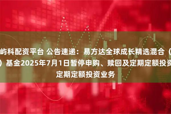 屿科配资平台 公告速递：易方达全球成长精选混合（QDII）基金2025年7月1日暂停申购、赎回及定期定额投资业务