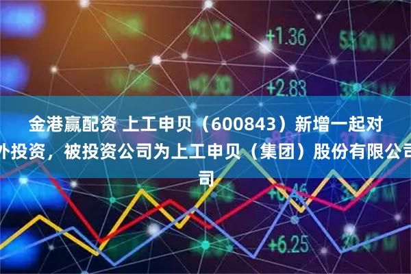 金港赢配资 上工申贝（600843）新增一起对外投资，被投资公司为上工申贝（集团）股份有限公司