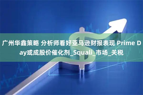 广州华鑫策略 分析师看好亚马逊财报表现 Prime Day或成股价催化剂_Squali_市场_关税