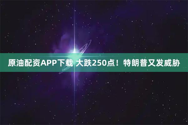 原油配资APP下载 大跌250点！特朗普又发威胁