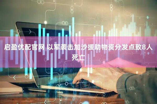 启盈优配官网 以军袭击加沙援助物资分发点致8人死亡