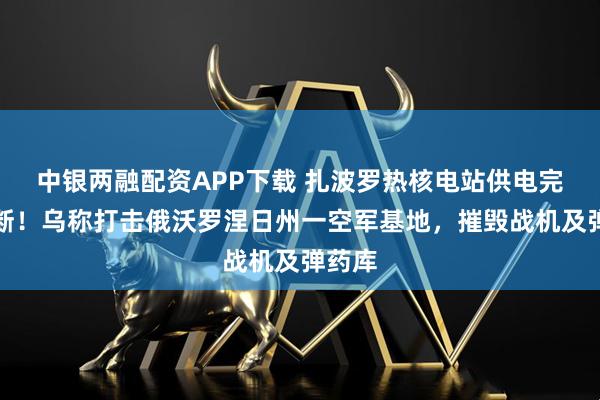 中银两融配资APP下载 扎波罗热核电站供电完全中断！乌称打击俄沃罗涅日州一空军基地，摧毁战机及弹药库