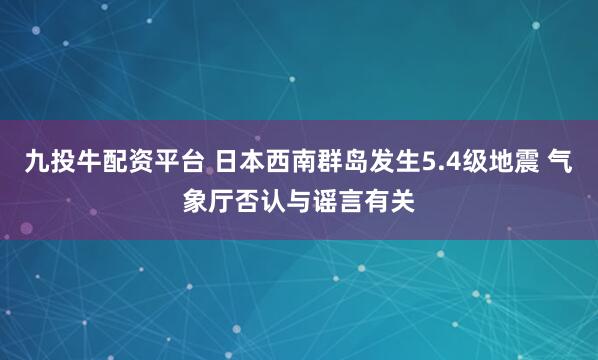 九投牛配资平台 日本西南群岛发生5.4级地震 气象厅否认与谣言有关