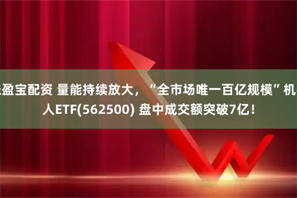 涨盈宝配资 量能持续放大，“全市场唯一百亿规模”机器人ETF(562500) 盘中成交额突破7亿！