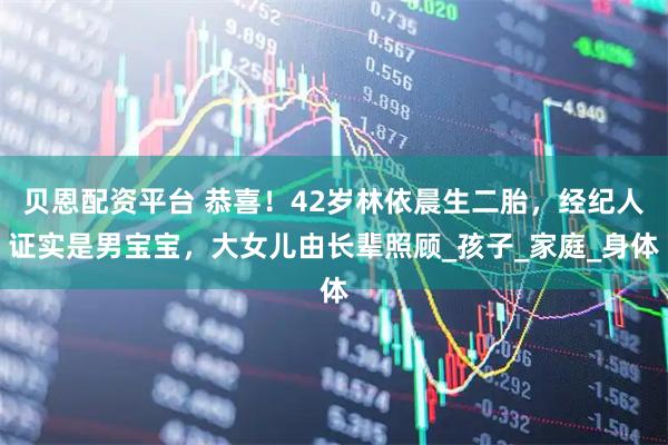 贝恩配资平台 恭喜！42岁林依晨生二胎，经纪人证实是男宝宝，大女儿由长辈照顾_孩子_家庭_身体