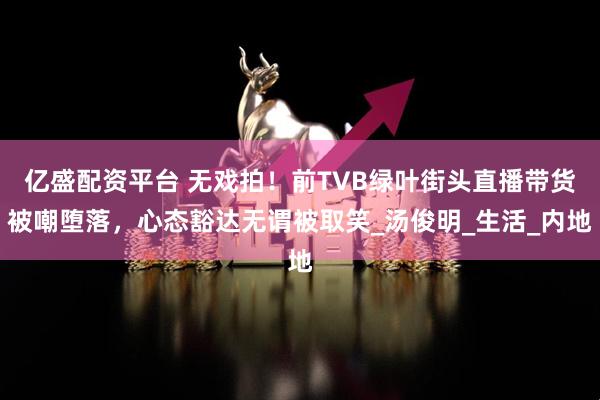 亿盛配资平台 无戏拍！前TVB绿叶街头直播带货被嘲堕落，心态豁达无谓被取笑_汤俊明_生活_内地