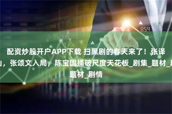 配资炒股开户APP下载 扫黑剧的春天来了！张译出山，张颂文入局，陈宝国捅破尺度天花板_剧集_题材_剧情