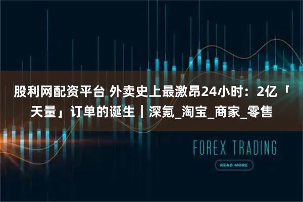 股利网配资平台 外卖史上最激昂24小时：2亿「天量」订单的诞生｜深氪_淘宝_商家_零售