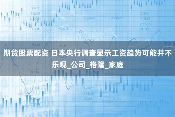 期货股票配资 日本央行调查显示工资趋势可能并不乐观_公司_格隆_家庭