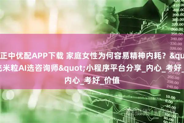 正中优配APP下载 家庭女性为何容易精神内耗？"飞米粒AI选咨询师"小程序平台分享_内心_考好_价值
