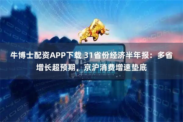 牛博士配资APP下载 31省份经济半年报：多省增长超预期，京沪消费增速垫底