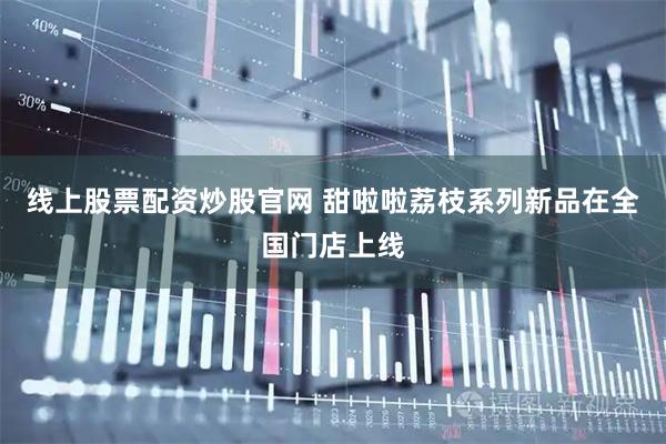 线上股票配资炒股官网 甜啦啦荔枝系列新品在全国门店上线