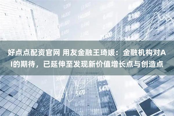 好点点配资官网 用友金融王琦媛：金融机构对AI的期待，已延伸至发现新价值增长点与创造点