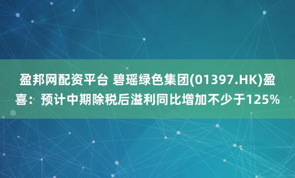 盈邦网配资平台 碧瑶绿色集团(01397.HK)盈喜：预计中期除税后溢利同比增加不少于125%