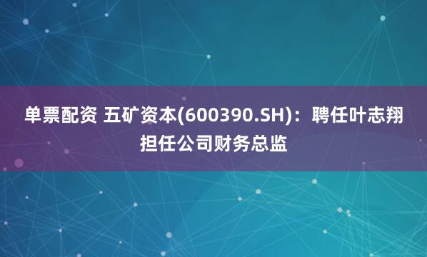 单票配资 五矿资本(600390.SH)：聘任叶志翔担任公司财务总监