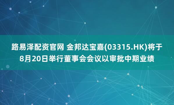 路易泽配资官网 金邦达宝嘉(03315.HK)将于8月20日举行董事会会议以审批中期业绩