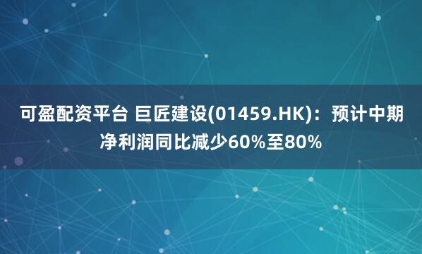 可盈配资平台 巨匠建设(01459.HK)：预计中期净利润同比减少60%至80%